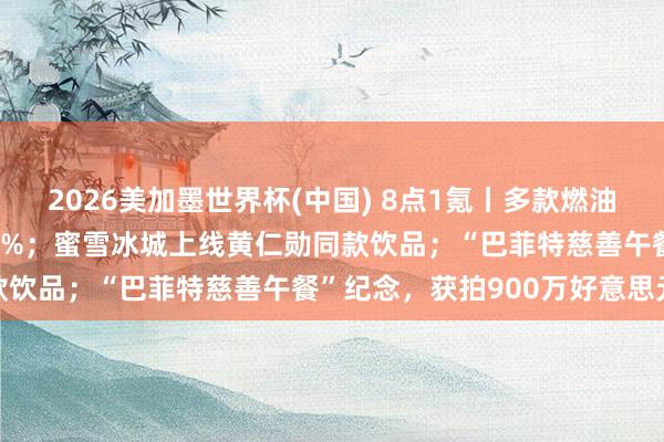 2026美加墨世界杯(中國) 8點1氪丨多款燃油車大降價，降幅最高近30%；蜜雪冰城上線黃仁勛同款飲品；“巴菲特慈善午餐”紀念，獲拍900萬好意思元
