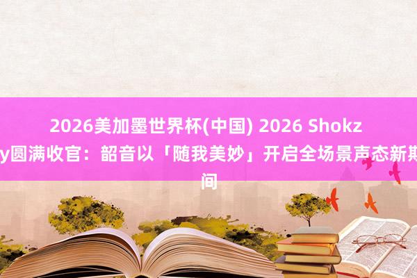2026美加墨世界杯(中國(guó)) 2026 Shokz Day圓滿收官：韶音以「隨我美妙」開啟全場(chǎng)景聲態(tài)新期間
