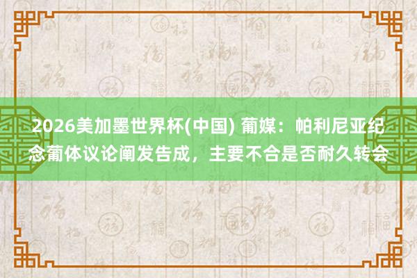 2026美加墨世界杯(中國) 葡媒：帕利尼亞紀念葡體議論闡發告成，主要不合是否耐久轉會