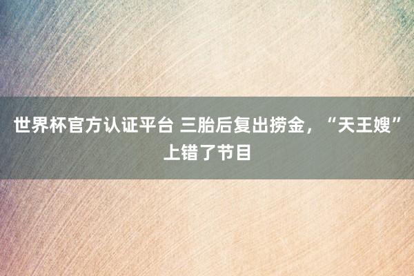 世界杯官方認(rèn)證平臺(tái) 三胎后復(fù)出撈金，“天王嫂”上錯(cuò)了節(jié)目