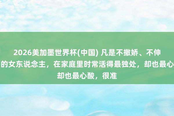 2026美加墨世界杯(中國(guó)) 凡是不撒嬌、不伸手要禮物的女東說(shuō)念主，在家庭里時(shí)常活得最獨(dú)處，卻也最心酸，很準(zhǔn)