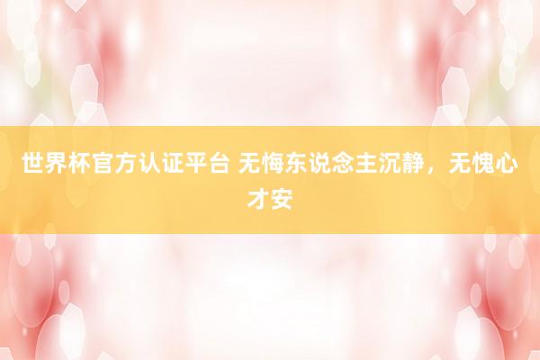 世界杯官方認證平臺 無悔東說念主沉靜，無愧心才安