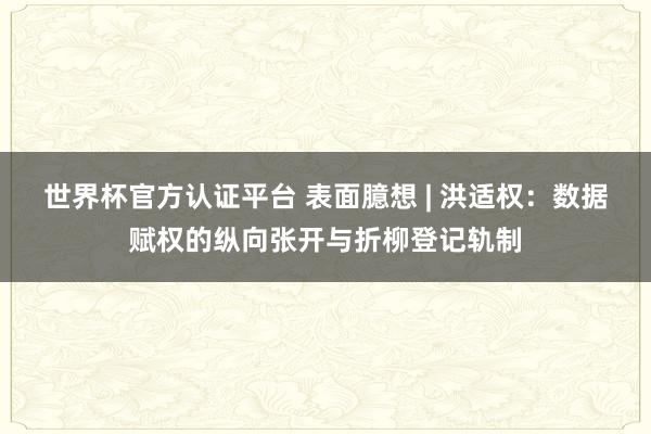 世界杯官方認證平臺 表面臆想 | 洪適權:數據賦權的縱向張開與折柳登記軌制