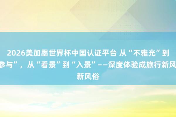 2026美加墨世界杯中國認證平臺 從“不雅光”到“參與”，從“看景”到“入景”——深度體驗成旅行新風俗