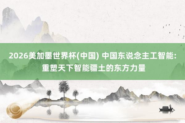 2026美加墨世界杯(中國(guó)) 中國(guó)東說念主工智能: 重塑天下智能疆土的東方力量