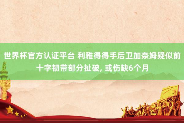世界杯官方認證平臺 利雅得得手后衛加奈姆疑似前十字韌帶部分扯破， 或傷缺6個月