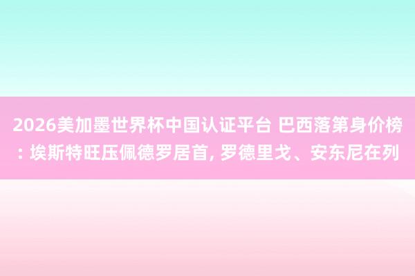 2026美加墨世界杯中國認證平臺 巴西落第身價榜: 埃斯特旺壓佩德羅居首， 羅德里戈、安東尼在列
