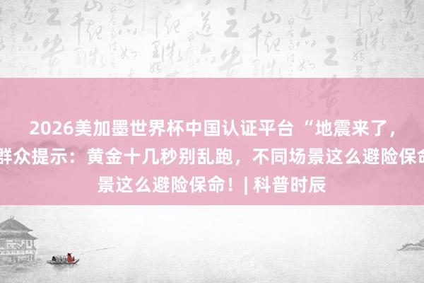 2026美加墨世界杯中國認證平臺 “地震來了，我躲哪兒？”群眾提示：黃金十幾秒別亂跑，不同場景這么避險保命！| 科普時辰