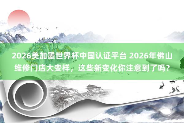 2026美加墨世界杯中國(guó)認(rèn)證平臺(tái) 2026年佛山維修門店大變樣，這些新變化你注意到了嗎？