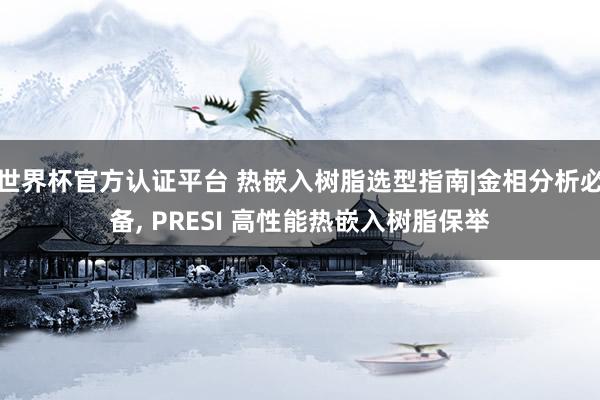 世界杯官方認證平臺 熱嵌入樹脂選型指南|金相分析必備， PRESI 高性能熱嵌入樹脂保舉