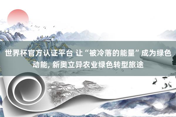 世界杯官方認證平臺 讓“被冷落的能量”成為綠色動能， 新奧立異農業綠色轉型旅途