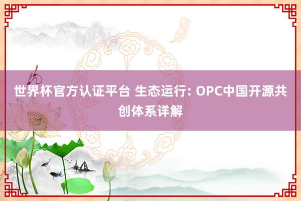 世界杯官方認證平臺 生態運行: OPC中國開源共創體系詳解