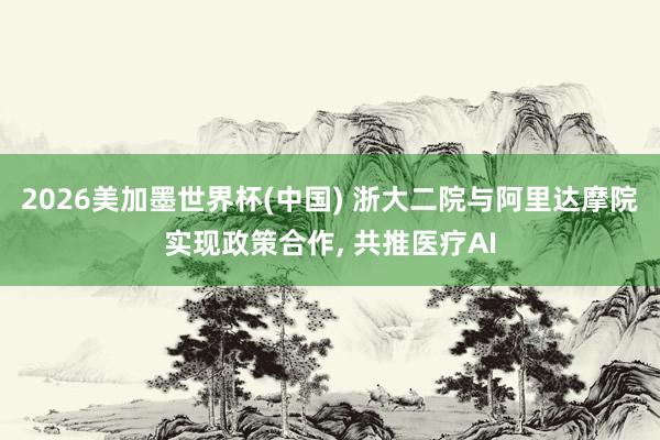 2026美加墨世界杯(中國) 浙大二院與阿里達摩院實現政策合作， 共推醫療AI
