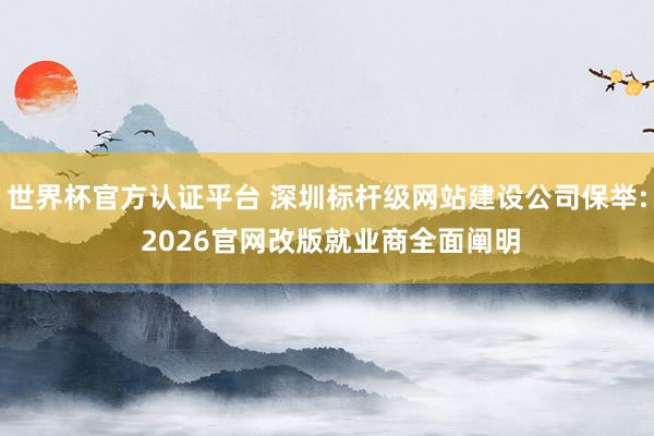 世界杯官方認證平臺 深圳標桿級網(wǎng)站建設(shè)公司保舉: 2026官網(wǎng)改版就業(yè)商全面闡明